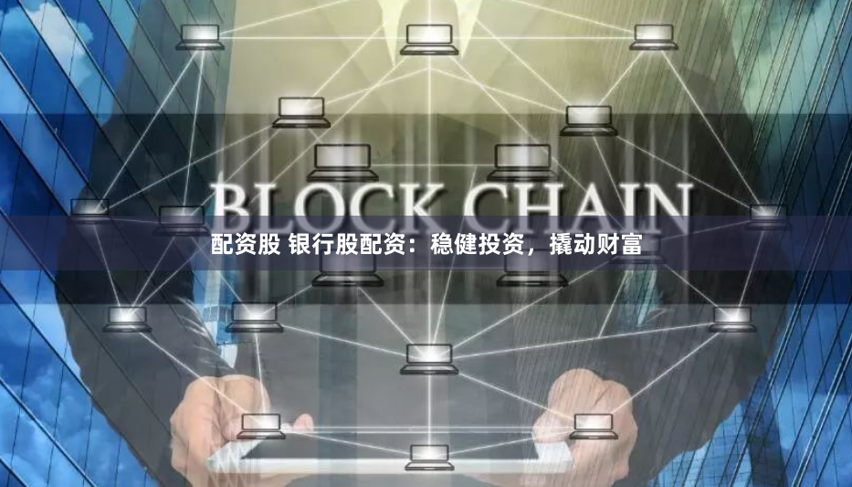 配资股 银行股配资：稳健投资，撬动财富