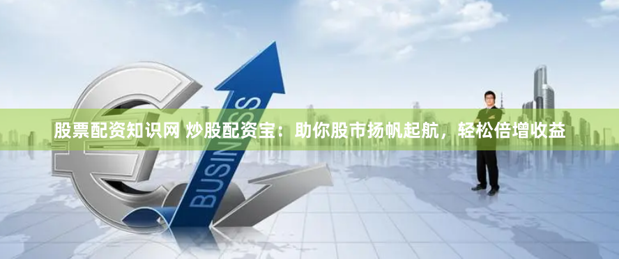 股票配资知识网 炒股配资宝：助你股市扬帆起航，轻松倍增收益