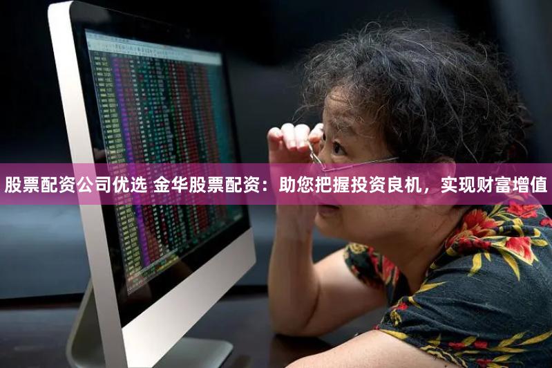 股票配资公司优选 金华股票配资：助您把握投资良机，实现财富增值
