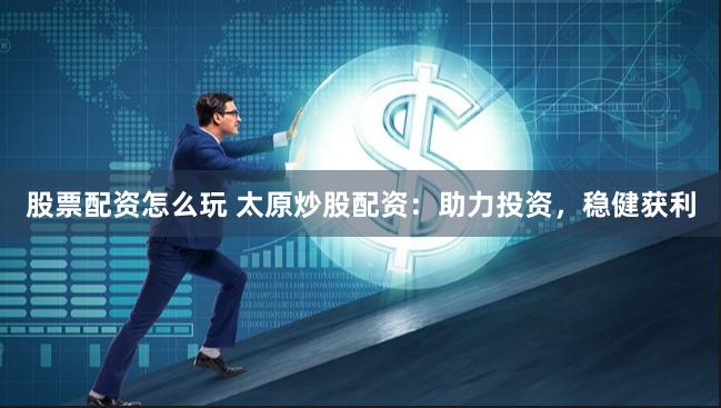 股票配资怎么玩 太原炒股配资：助力投资，稳健获利