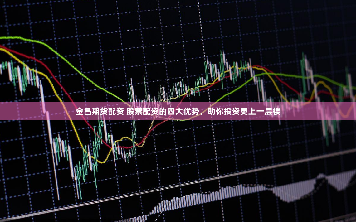 金昌期货配资 股票配资的四大优势，助你投资更上一层楼