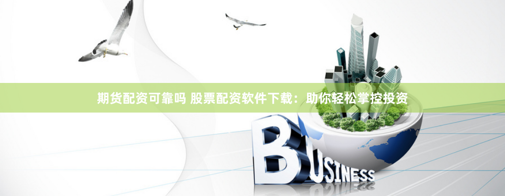 期货配资可靠吗 股票配资软件下载：助你轻松掌控投资