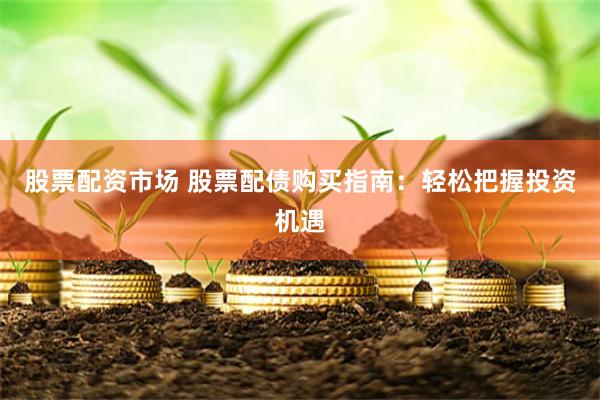 股票配资市场 股票配债购买指南：轻松把握投资机遇