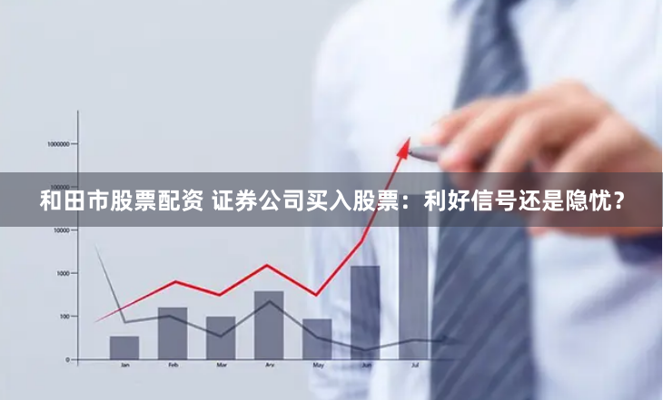 和田市股票配资 证券公司买入股票：利好信号还是隐忧？