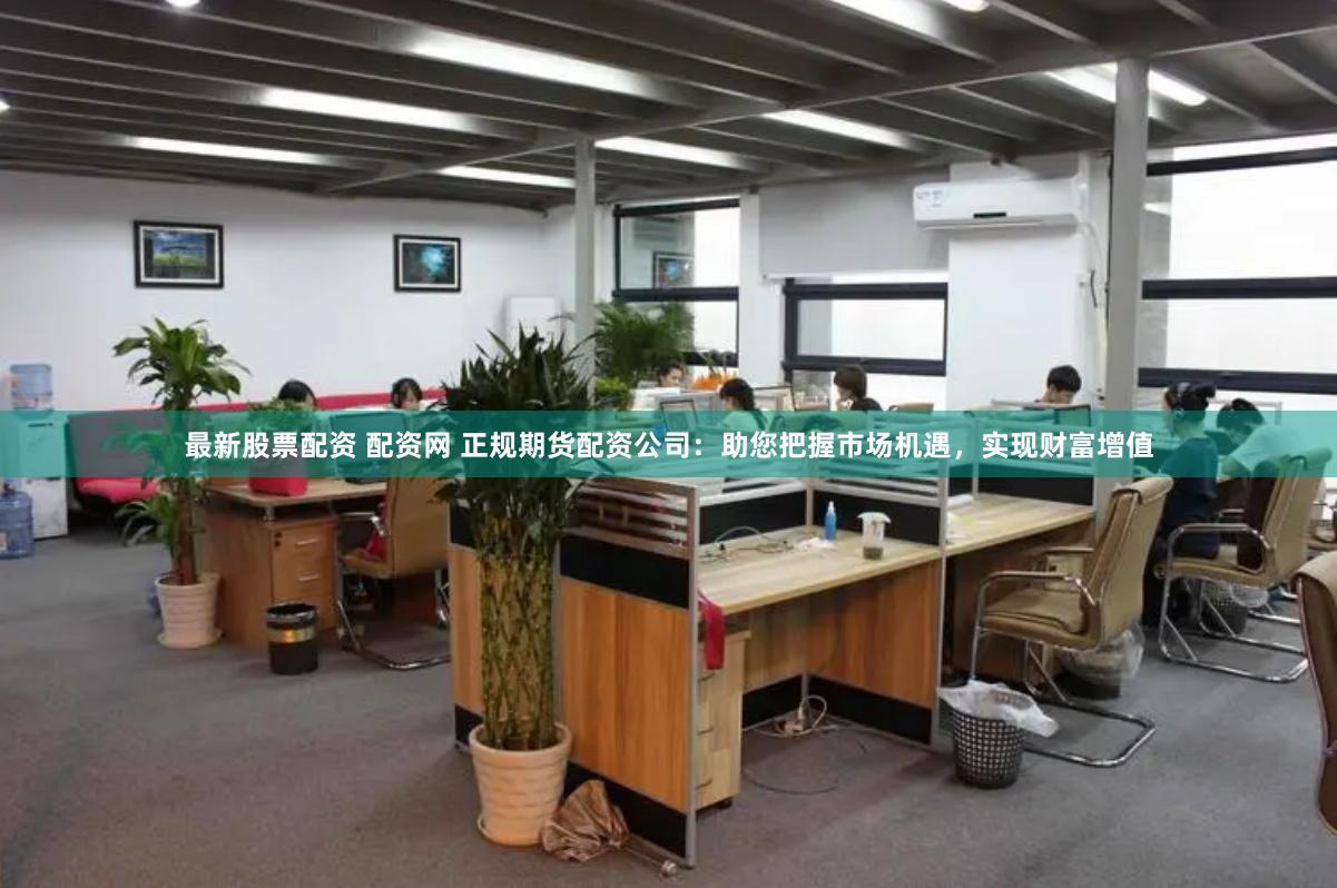 最新股票配资 配资网 正规期货配资公司：助您把握市场机遇，实现财富增值