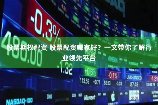 股票期权配资 股票配资哪家好？一文带你了解行业领先平台