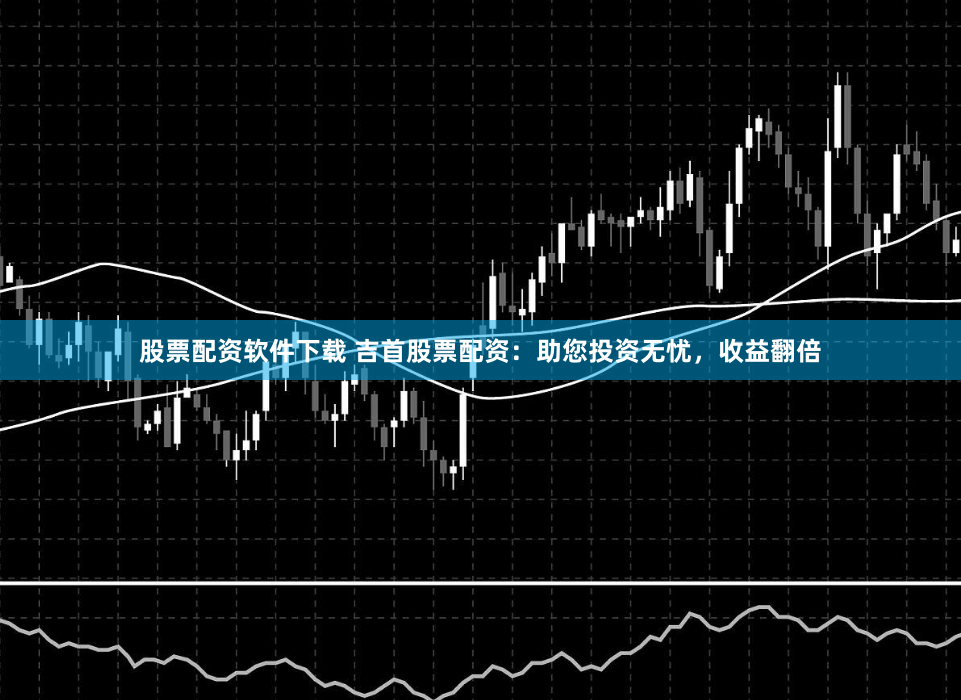 股票配资软件下载 吉首股票配资：助您投资无忧，收益翻倍