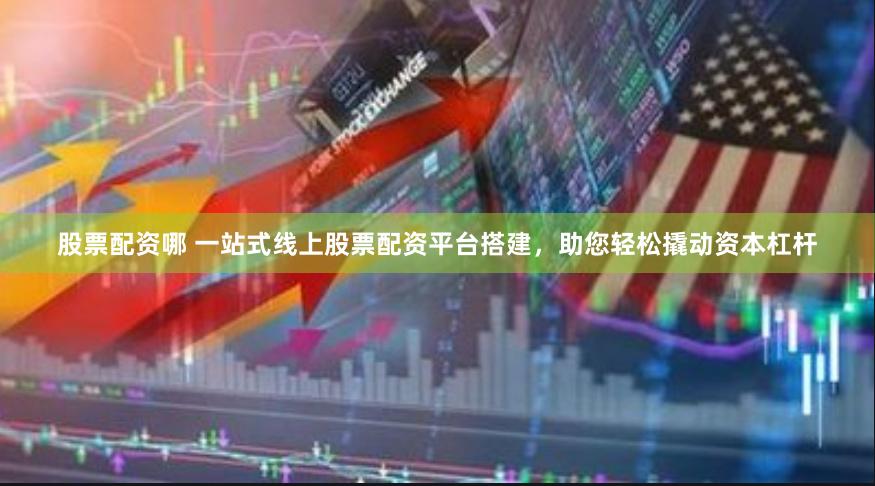 股票配资哪 一站式线上股票配资平台搭建，助您轻松撬动资本杠杆