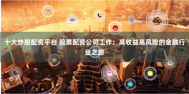 十大炒股配资平台 股票配资公司工作：高收益高风险的金融行业之旅