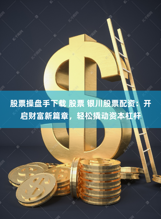 股票操盘手下载 股票 银川股票配资：开启财富新篇章，轻松撬动资本杠杆