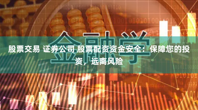 股票交易 证券公司 股票配资资金安全：保障您的投资，远离风险