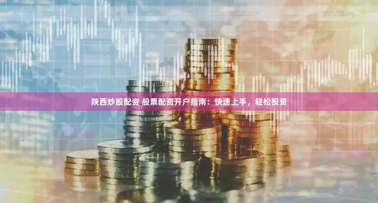 陕西炒股配资 股票配资开户指南：快速上手，轻松投资