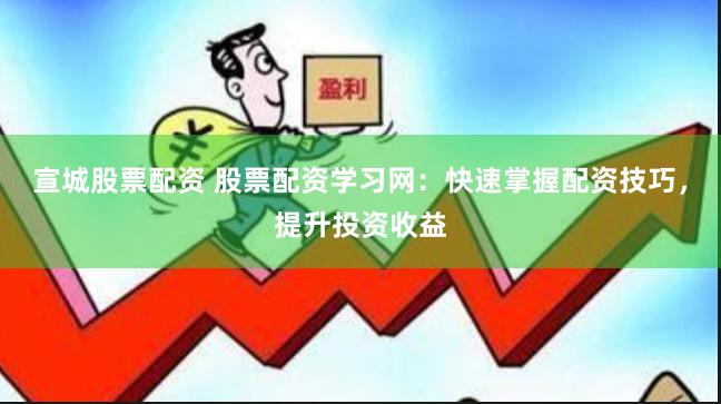 宣城股票配资 股票配资学习网：快速掌握配资技巧，提升投资收益