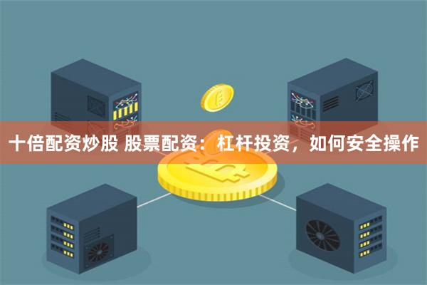 十倍配资炒股 股票配资：杠杆投资，如何安全操作