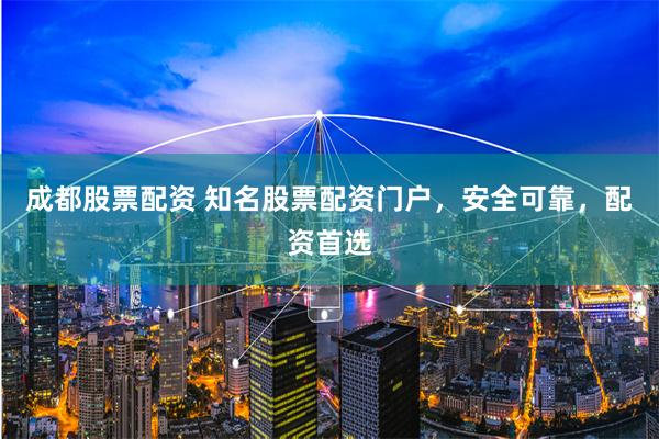 成都股票配资 知名股票配资门户，安全可靠，配资首选