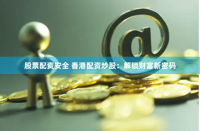 股票配资安全 香港配资炒股：解锁财富新密码