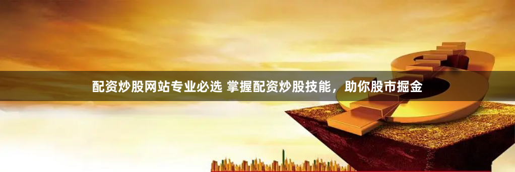 配资炒股网站专业必选 掌握配资炒股技能，助你股市掘金