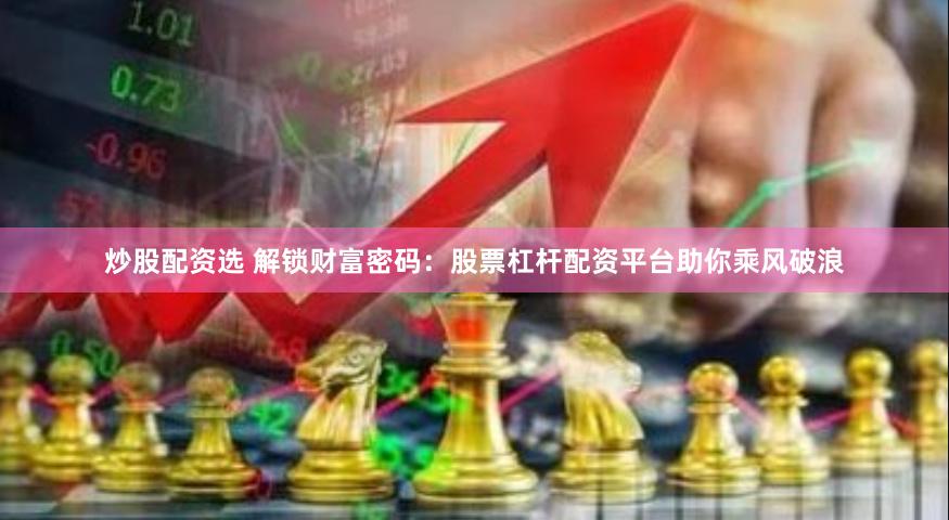 炒股配资选 解锁财富密码：股票杠杆配资平台助你乘风破浪
