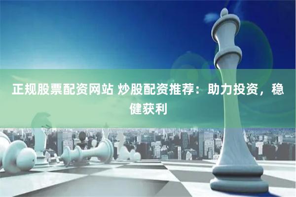 正规股票配资网站 炒股配资推荐：助力投资，稳健获利