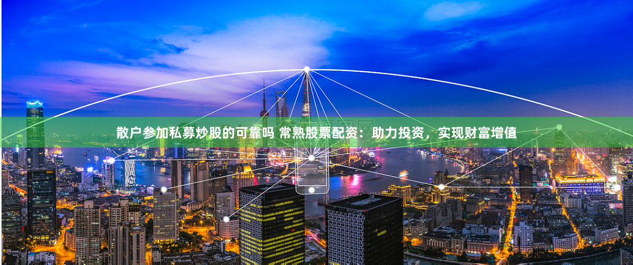 散户参加私募炒股的可靠吗 常熟股票配资：助力投资，实现财富增值