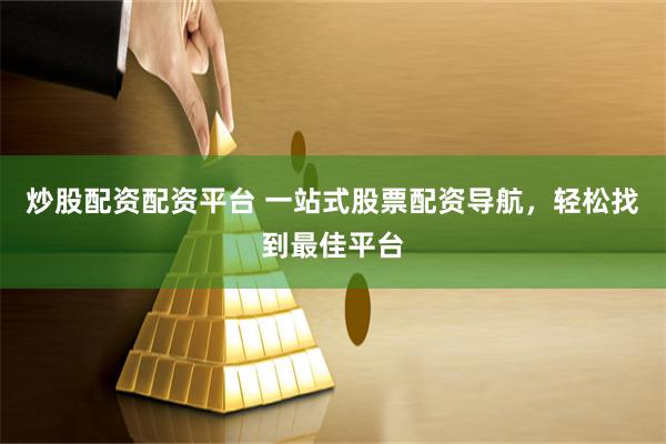 炒股配资配资平台 一站式股票配资导航，轻松找到最佳平台