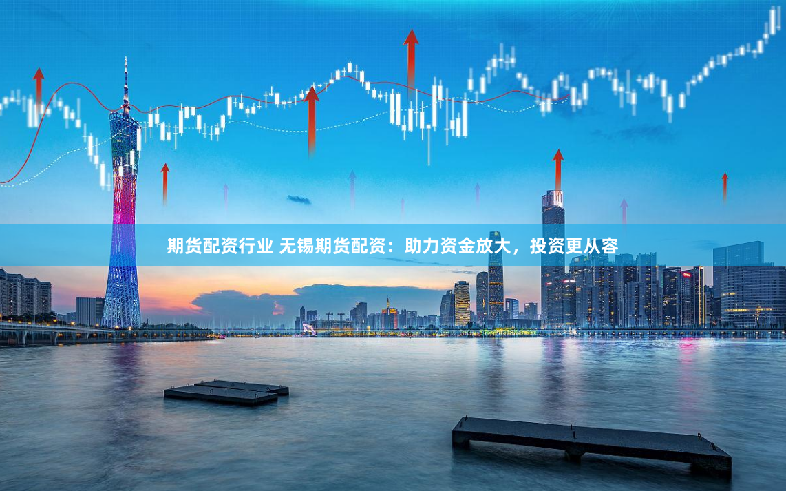 期货配资行业 无锡期货配资：助力资金放大，投资更从容