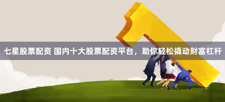 七星股票配资 国内十大股票配资平台，助你轻松撬动财富杠杆