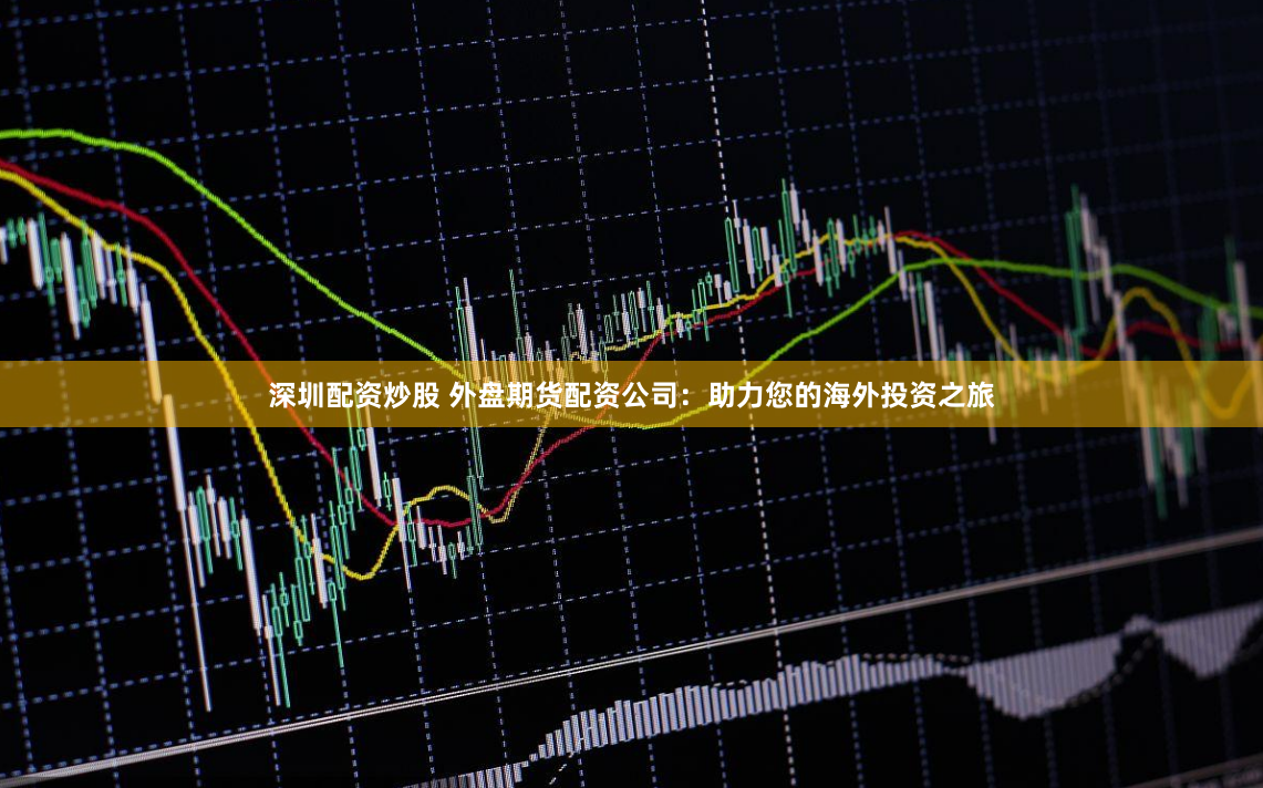 深圳配资炒股 外盘期货配资公司：助力您的海外投资之旅