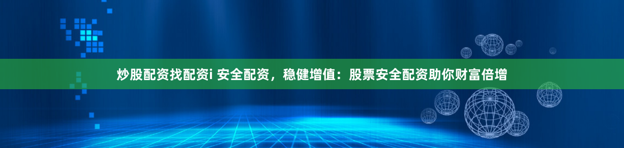 炒股配资找配资i 安全配资，稳健增值：股票安全配资助你财富倍增