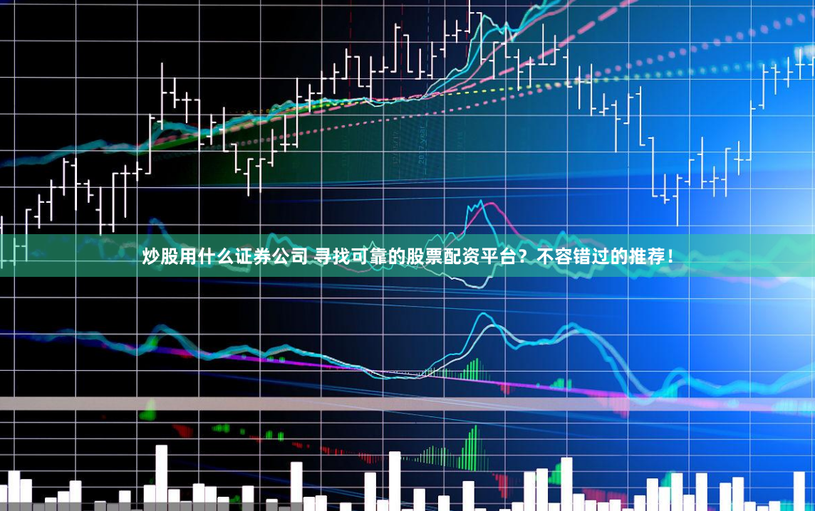 炒股用什么证券公司 寻找可靠的股票配资平台？不容错过的推荐！