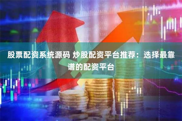 股票配资系统源码 炒股配资平台推荐：选择最靠谱的配资平台