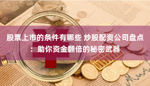 股票上市的条件有哪些 炒股配资公司盘点：助你资金翻倍的秘密武器
