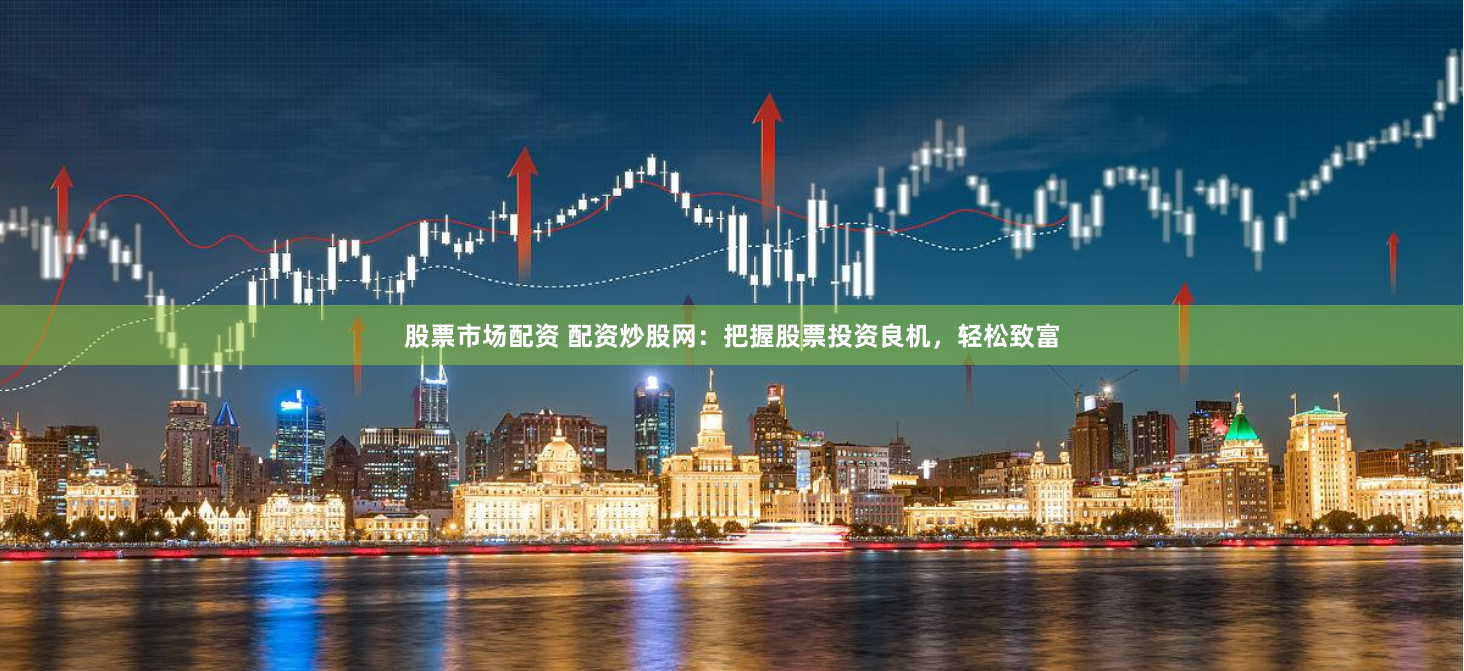 股票市场配资 配资炒股网：把握股票投资良机，轻松致富