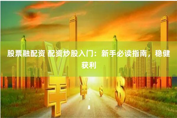 股票融配资 配资炒股入门：新手必读指南，稳健获利