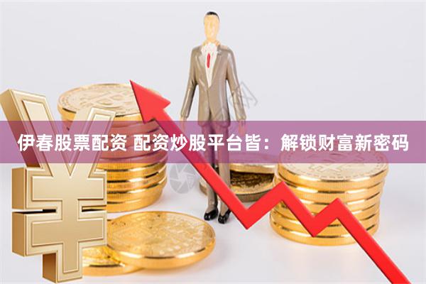 伊春股票配资 配资炒股平台皆：解锁财富新密码