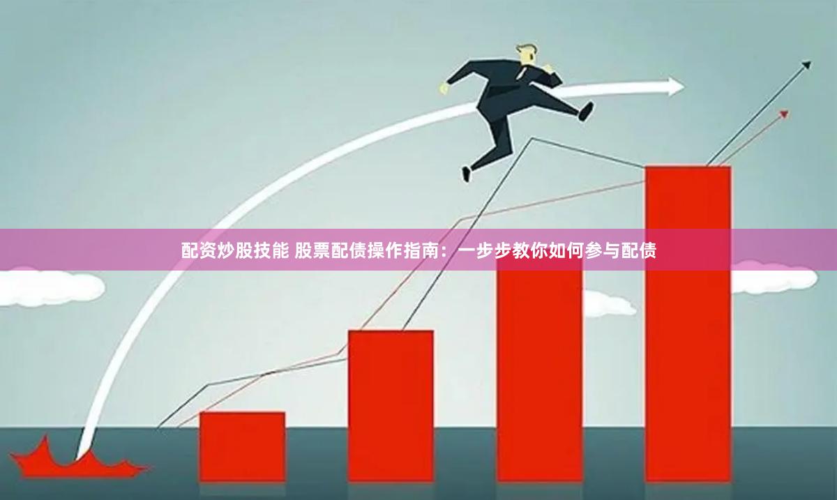 配资炒股技能 股票配债操作指南：一步步教你如何参与配债