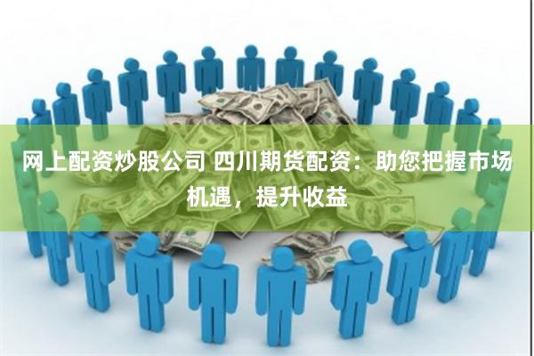 网上配资炒股公司 四川期货配资：助您把握市场机遇，提升收益