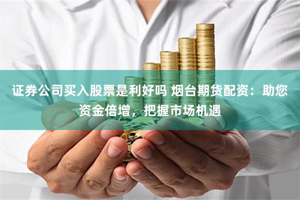 证券公司买入股票是利好吗 烟台期货配资：助您资金倍增，把握市场机遇