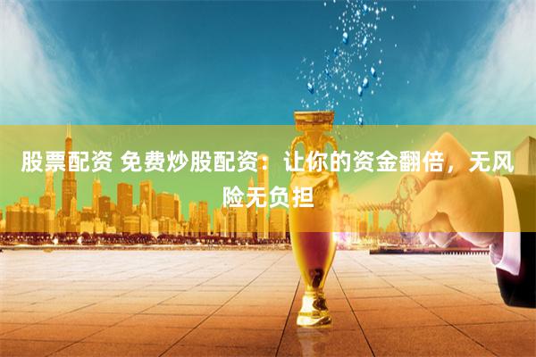 股票配资 免费炒股配资：让你的资金翻倍，无风险无负担