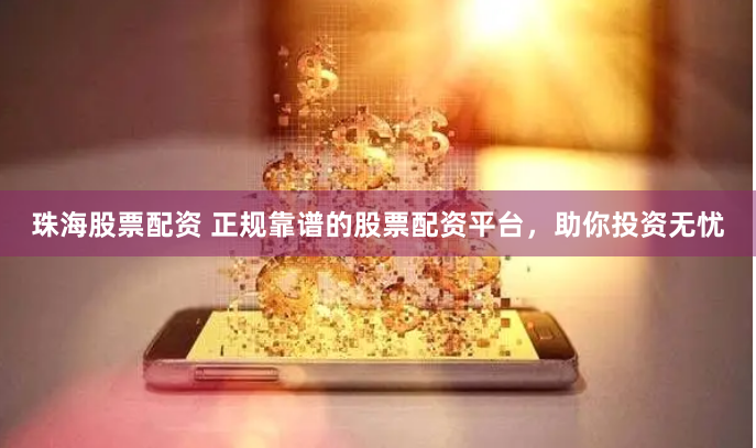 珠海股票配资 正规靠谱的股票配资平台，助你投资无忧