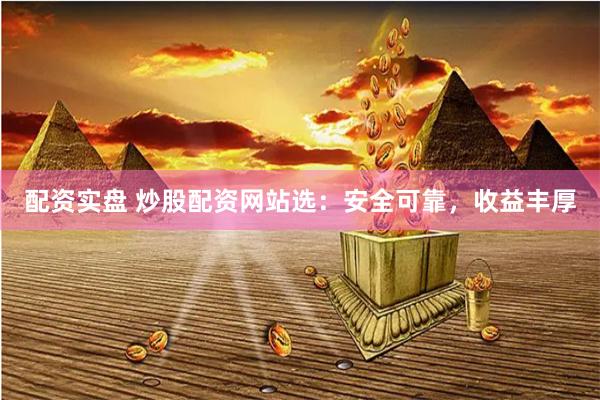 配资实盘 炒股配资网站选：安全可靠，收益丰厚