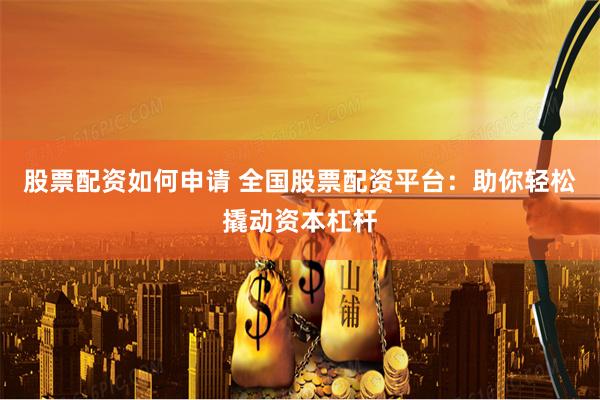 股票配资如何申请 全国股票配资平台：助你轻松撬动资本杠杆