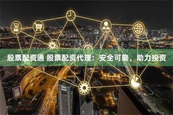 股票配资通 股票配资代理：安全可靠，助力投资