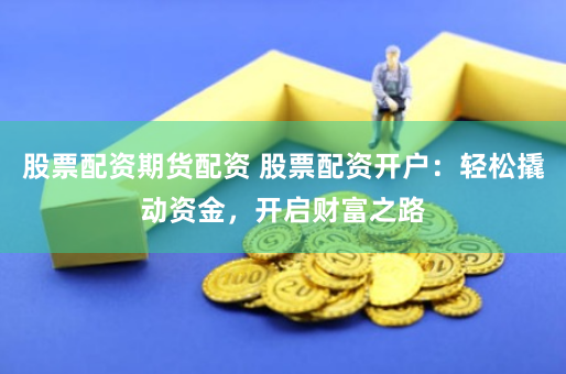 股票配资期货配资 股票配资开户：轻松撬动资金，开启财富之路