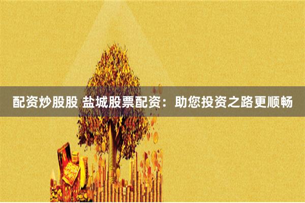 配资炒股股 盐城股票配资：助您投资之路更顺畅