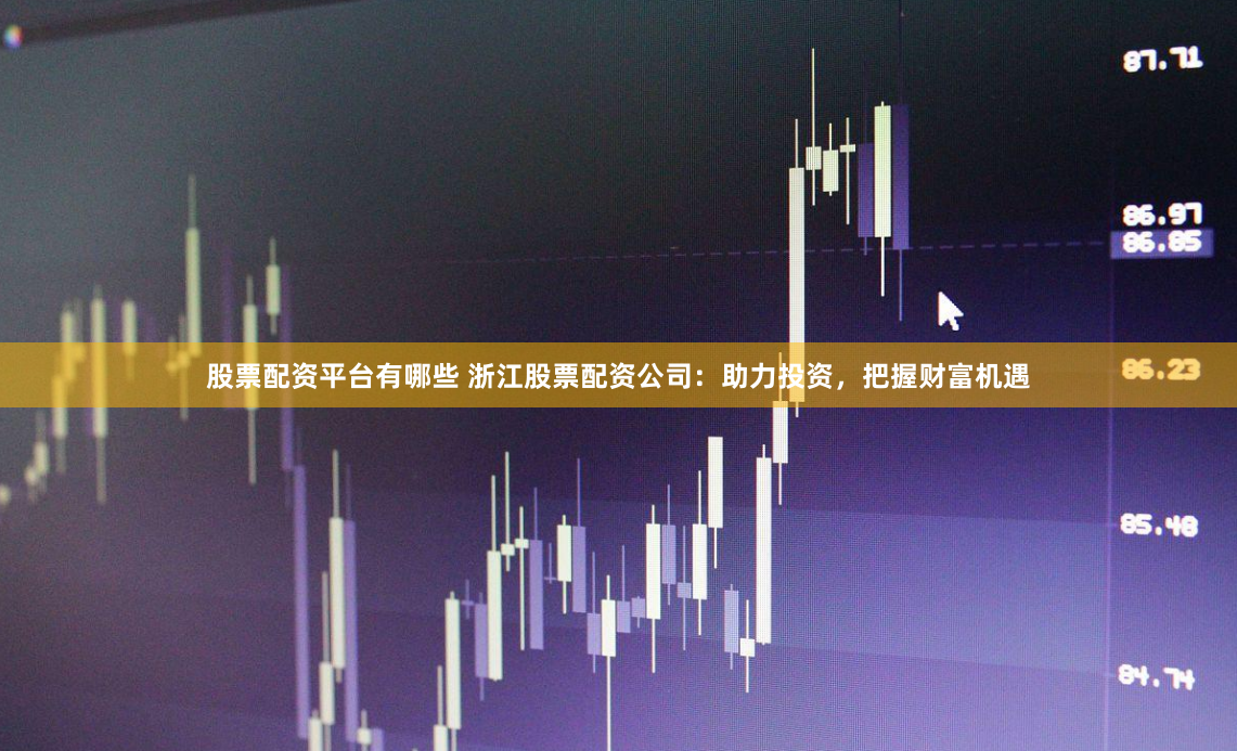 股票配资平台有哪些 浙江股票配资公司：助力投资，把握财富机遇