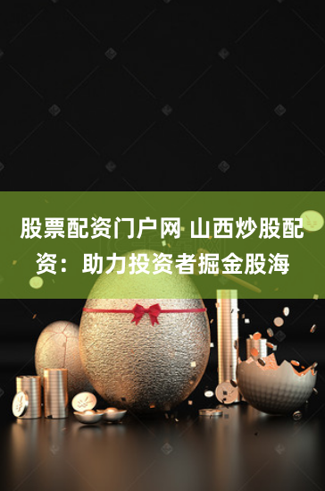 股票配资门户网 山西炒股配资：助力投资者掘金股海